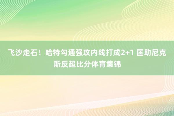 飞沙走石！哈特勾通强攻内线打成2+1 匡助尼克斯反超比分体育集锦
