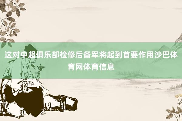 这对中超俱乐部检修后备军将起到首要作用沙巴体育网体育信息