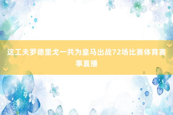 这工夫罗德里戈一共为皇马出战72场比赛体育赛事直播
