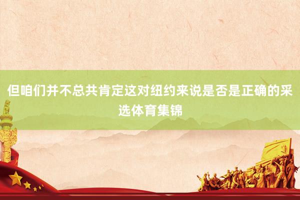 但咱们并不总共肯定这对纽约来说是否是正确的采选体育集锦