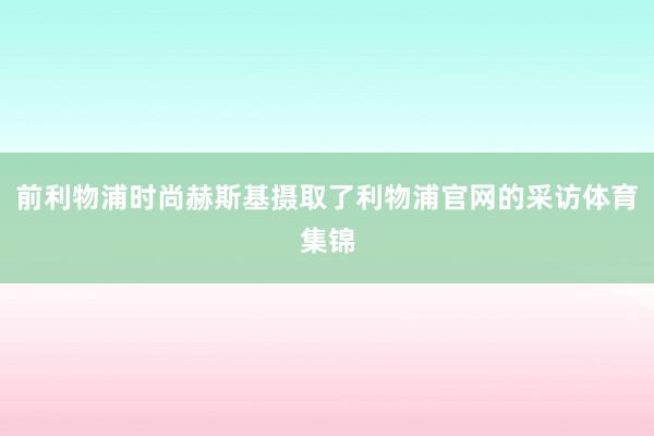 前利物浦时尚赫斯基摄取了利物浦官网的采访体育集锦