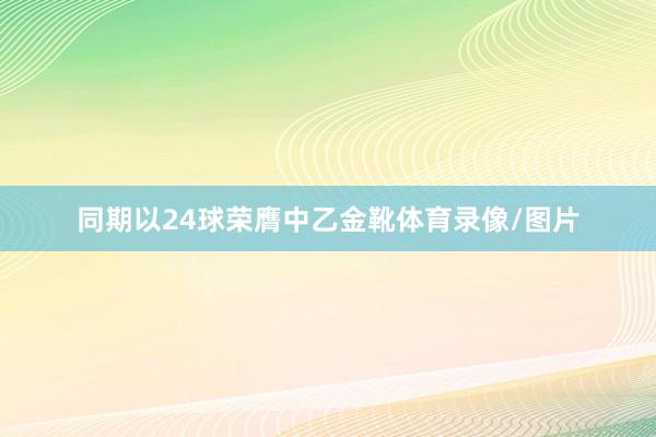 同期以24球荣膺中乙金靴体育录像/图片