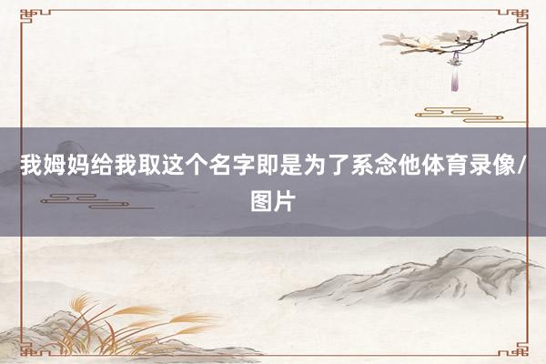 我姆妈给我取这个名字即是为了系念他体育录像/图片