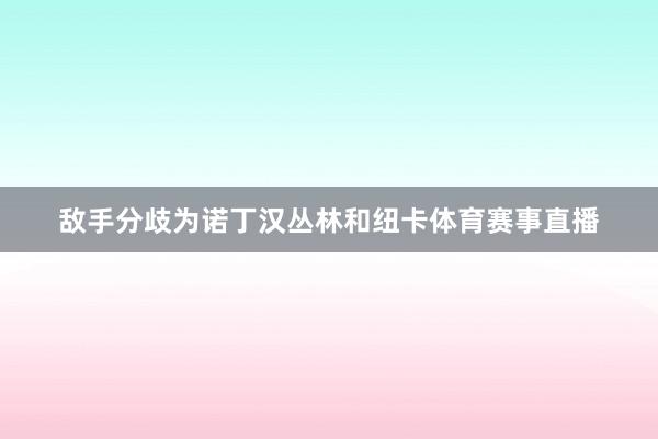 敌手分歧为诺丁汉丛林和纽卡体育赛事直播