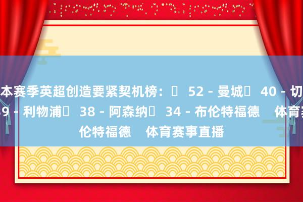 本赛季英超创造要紧契机榜：◉ 52 - 曼城◉ 40 - 切尔西◉ 39 - 利物浦◉ 38 - 阿森纳◉ 34 - 布伦特福德    体育赛事直播