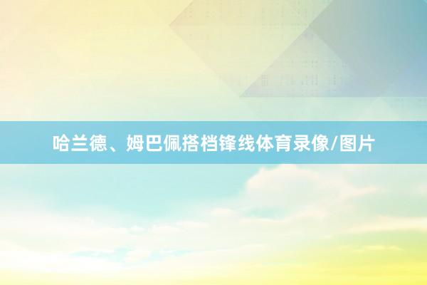 哈兰德、姆巴佩搭档锋线体育录像/图片