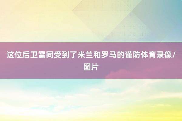 这位后卫雷同受到了米兰和罗马的谨防体育录像/图片