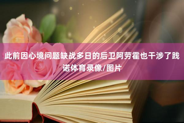 此前因心境问题缺战多日的后卫阿劳霍也干涉了践诺体育录像/图片