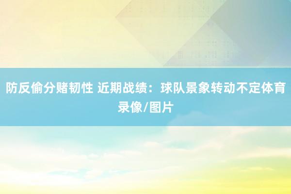 防反偷分赌韧性 近期战绩：球队景象转动不定体育录像/图片