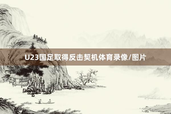 U23国足取得反击契机体育录像/图片