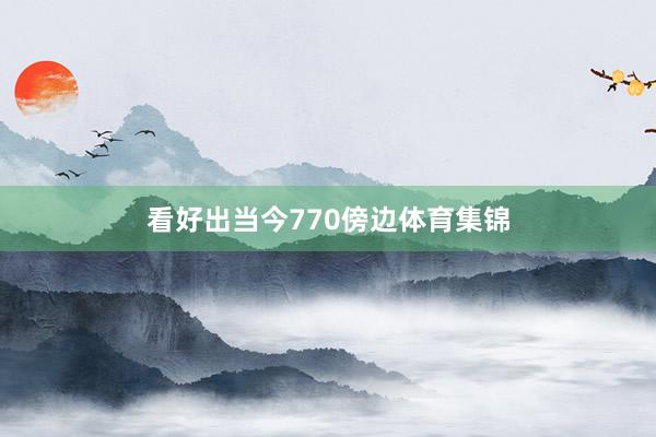 看好出当今770傍边体育集锦