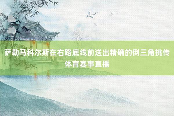 萨勒马科尔斯在右路底线前送出精确的倒三角挑传体育赛事直播