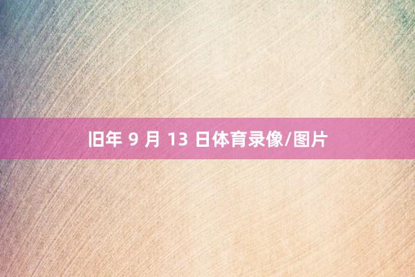 旧年 9 月 13 日体育录像/图片