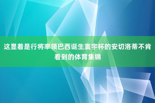 这显着是行将率领巴西诞生寰宇杯的安切洛蒂不肯看到的体育集锦