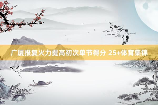 广厦报复火力提高初次单节得分 25+体育集锦