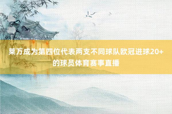 莱万成为第四位代表两支不同球队欧冠进球20+的球员体育赛事直播