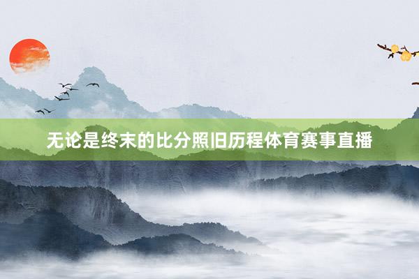 无论是终末的比分照旧历程体育赛事直播