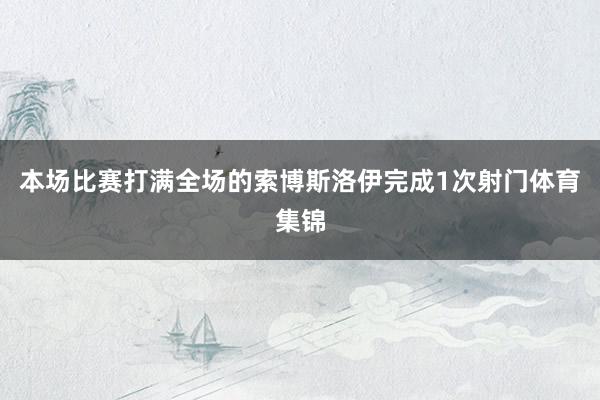 本场比赛打满全场的索博斯洛伊完成1次射门体育集锦