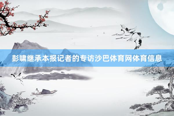 彭啸继承本报记者的专访沙巴体育网体育信息