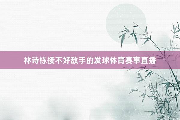 林诗栋接不好敌手的发球体育赛事直播