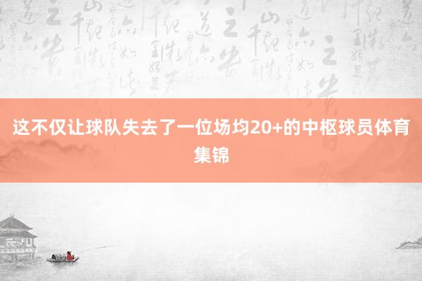 这不仅让球队失去了一位场均20+的中枢球员体育集锦