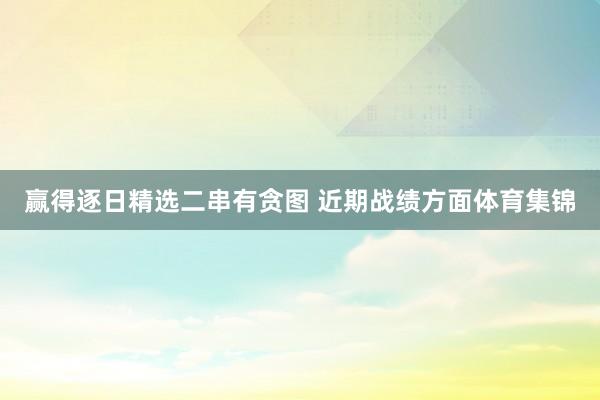 赢得逐日精选二串有贪图 近期战绩方面体育集锦