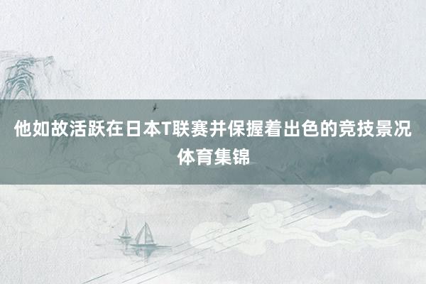 他如故活跃在日本T联赛并保握着出色的竞技景况体育集锦