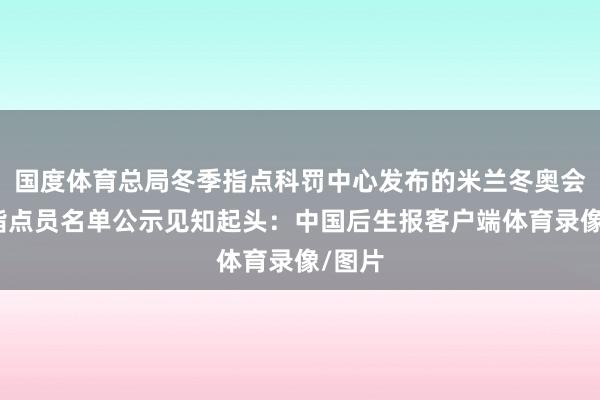 国度体育总局冬季指点科罚中心发布的米兰冬奥会中国指点员名单公示见知起头：中国后生报客户端体育录像/图片