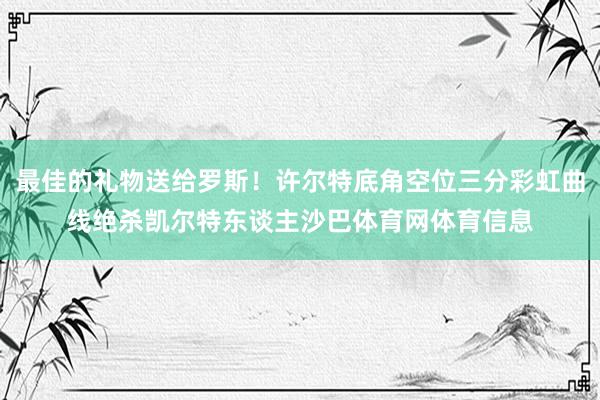 最佳的礼物送给罗斯！许尔特底角空位三分彩虹曲线绝杀凯尔特东谈主沙巴体育网体育信息