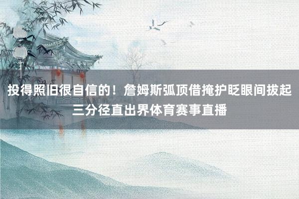 投得照旧很自信的！詹姆斯弧顶借掩护眨眼间拔起三分径直出界体育赛事直播