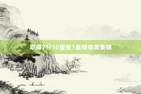 取得7分10篮板1盖帽体育集锦