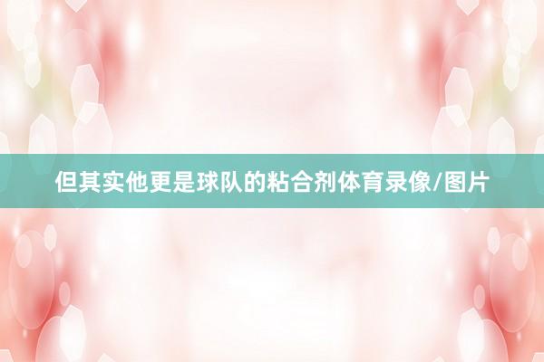 但其实他更是球队的粘合剂体育录像/图片