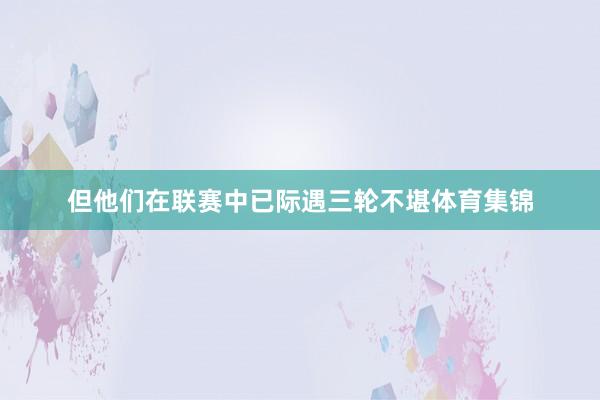但他们在联赛中已际遇三轮不堪体育集锦