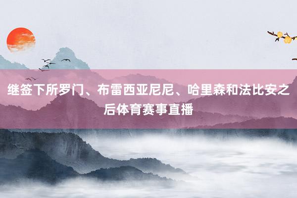 继签下所罗门、布雷西亚尼尼、哈里森和法比安之后体育赛事直播