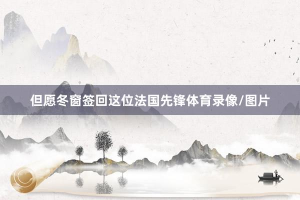 但愿冬窗签回这位法国先锋体育录像/图片
