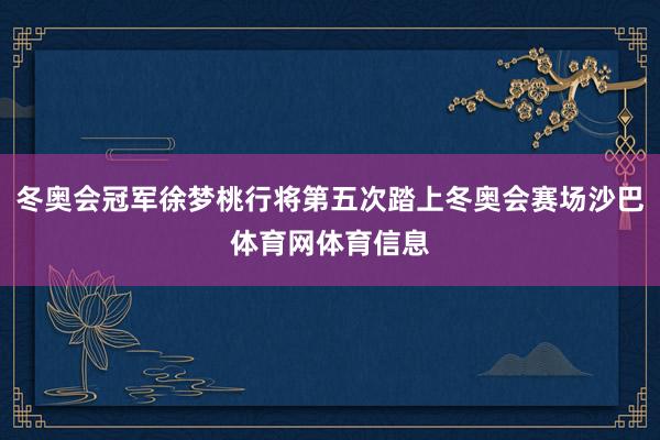 冬奥会冠军徐梦桃行将第五次踏上冬奥会赛场沙巴体育网体育信息