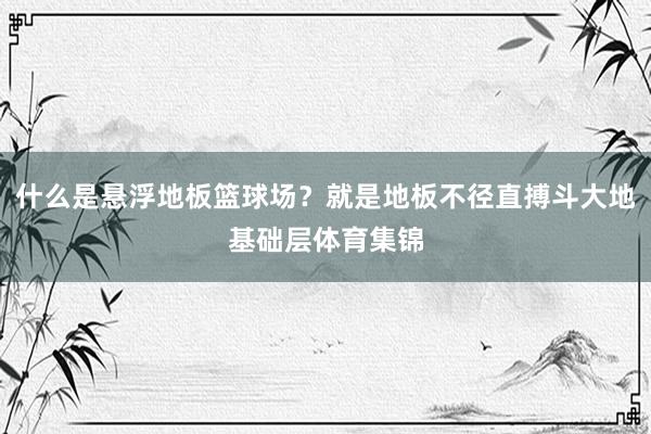 什么是悬浮地板篮球场？就是地板不径直搏斗大地基础层体育集锦