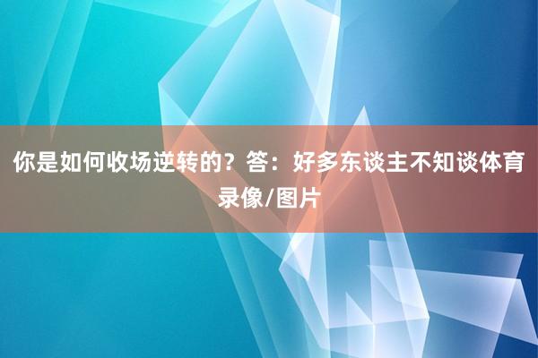 你是如何收场逆转的?答:好多东谈主不知谈体育录像/图片