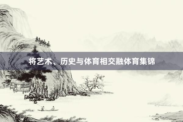 将艺术、历史与体育相交融体育集锦
