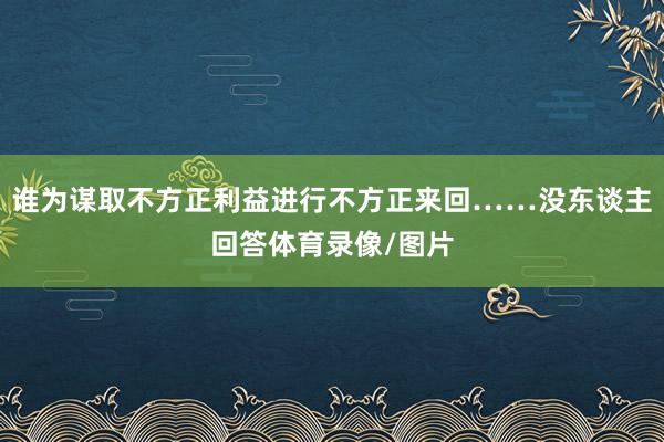 谁为谋取不方正利益进行不方正来回……没东谈主回答体育录像/图片