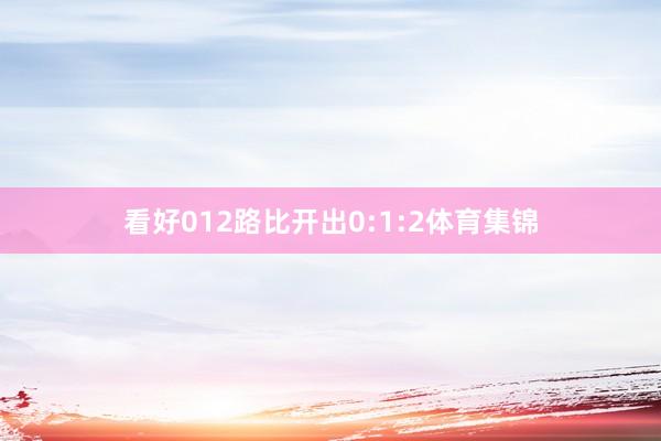看好012路比开出0:1:2体育集锦