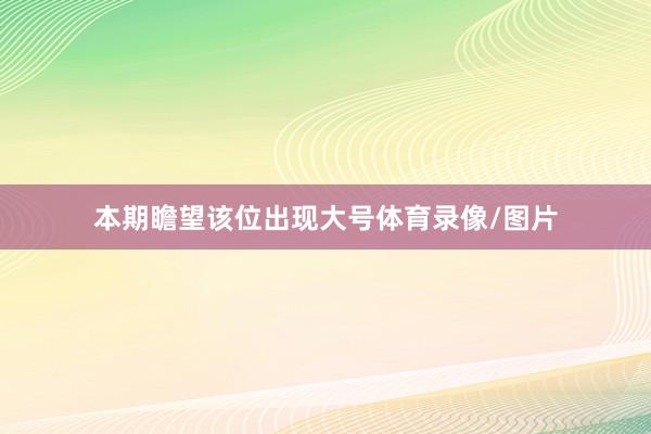 本期瞻望该位出现大号体育录像/图片