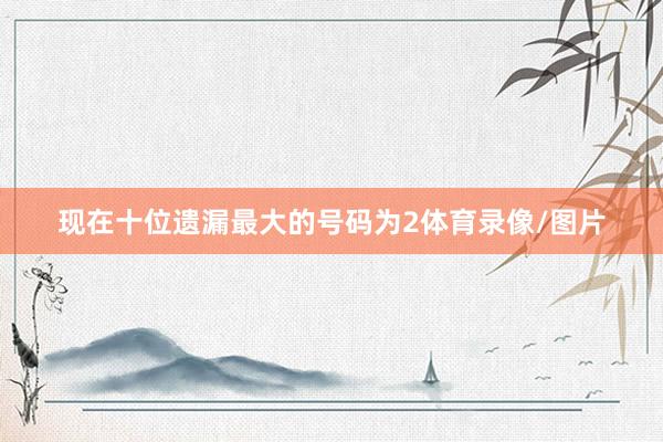 现在十位遗漏最大的号码为2体育录像/图片