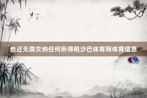 他还无需交纳任何所得税沙巴体育网体育信息