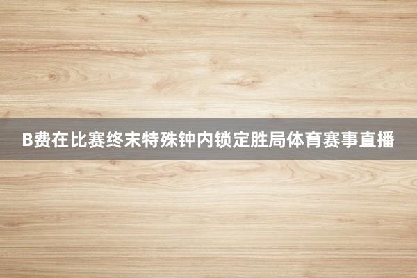B费在比赛终末特殊钟内锁定胜局体育赛事直播