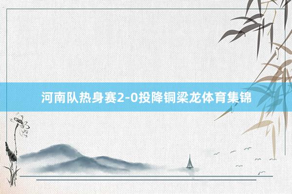河南队热身赛2-0投降铜梁龙体育集锦