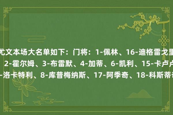 尤文本场大名单如下：门将：1-佩林、16-迪格雷戈里奥、23-平索里奥后卫：2-霍尔姆、3-布雷默、4-加蒂、6-凯利、15-卡卢卢、32-卡巴尔中场：5-洛卡特利、8-库普梅纳斯、17-阿季奇、18-科斯蒂奇、19-凯夫伦·图拉姆、21-米雷蒂、22-麦肯尼、27-坎比亚索前卫：7-小孔塞桑、10-伊尔迪兹、11-热格罗瓦、13-博加、20-奥蓬达、30-戴维    体育集锦