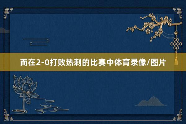 而在2-0打败热刺的比赛中体育录像/图片