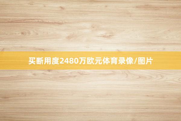买断用度2480万欧元体育录像/图片