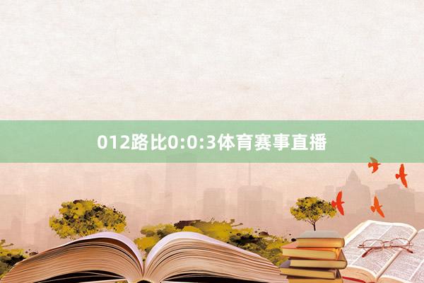 012路比0:0:3体育赛事直播